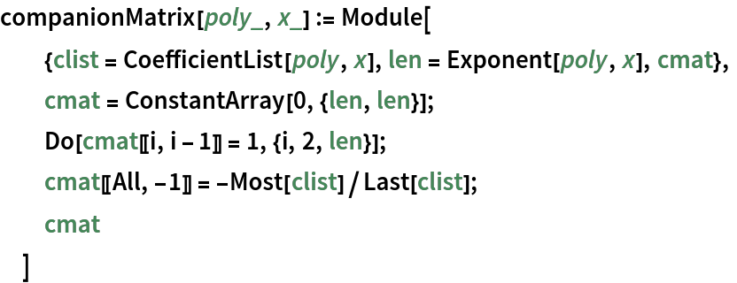 companionMatrix[poly_, x_] := Module[
  {clist = CoefficientList[poly, x], len = Exponent[poly, x], cmat},
  cmat = ConstantArray[0, {len, len}];
  Do[cmat[[i, i - 1]] = 1, {i, 2, len}];
  cmat[[All, -1]] = -Most[clist]/Last[clist];
  cmat
  ]