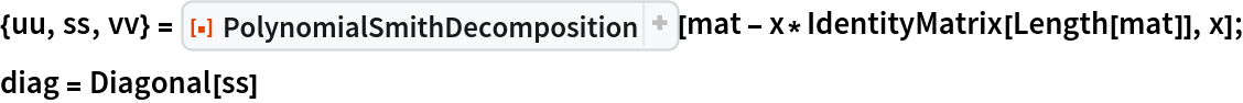 {uu, ss, vv} = ResourceFunction["PolynomialSmithDecomposition", ResourceVersion->"1.0.4", ResourceSystemBase -> "https://www.wolframcloud.com/obj/resourcesystem/api/1.0"][mat - x*IdentityMatrix[Length[mat]], x];
diag = Diagonal[ss]