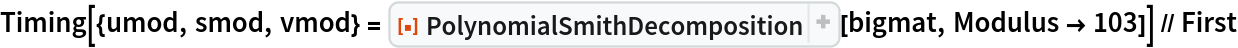 Timing[{umod, smod, vmod} = ResourceFunction[
    "PolynomialSmithDecomposition", ResourceSystemBase -> "https://www.wolframcloud.com/obj/resourcesystem/api/1.0"][bigmat, Modulus -> 103]] // First