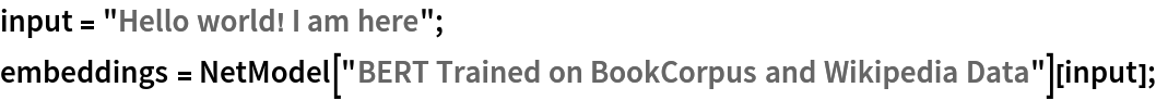 input = "Hello world! I am here";
embeddings = NetModel["BERT Trained on BookCorpus and Wikipedia Data"][input];