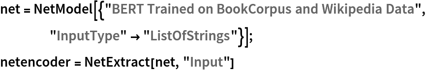 net = NetModel[{"BERT Trained on BookCorpus and Wikipedia Data", "InputType" -> "ListOfStrings"}];
netencoder = NetExtract[net, "Input"]