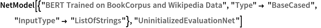 NetModel[{"BERT Trained on BookCorpus and Wikipedia Data", "Type" -> "BaseCased", "InputType" -> "ListOfStrings"}, "UninitializedEvaluationNet"]