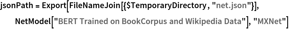 jsonPath = Export[FileNameJoin[{$TemporaryDirectory, "net.json"}], NetModel["BERT Trained on BookCorpus and Wikipedia Data"], "MXNet"]