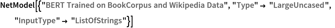 NetModel[{"BERT Trained on BookCorpus and Wikipedia Data", "Type" -> "LargeUncased", "InputType" -> "ListOfStrings"}]