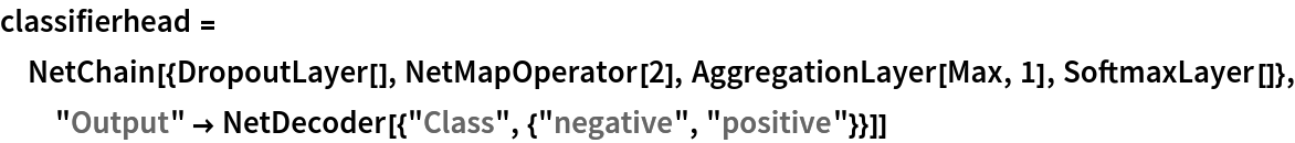 classifierhead = NetChain[{DropoutLayer[], NetMapOperator[2], AggregationLayer[Max, 1], SoftmaxLayer[]}, "Output" -> NetDecoder[{"Class", {"negative", "positive"}}]]