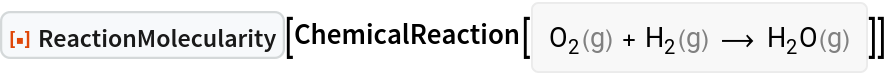 ResourceFunction["ReactionMolecularity"][
ChemicalReaction[<|ChemicalInstance[
Entity["Chemical", "MolecularOxygen"], <|"Phase" -> "Gas"|>] -> 1, ChemicalInstance[
Entity["Chemical", "MolecularHydrogen"], <|"Phase" -> "Gas"|>] -> 1|> -> <|ChemicalInstance[
Entity["Chemical", "Water"], <|"Phase" -> "Gas"|>] -> 1|>]]