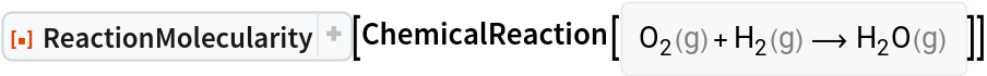 ResourceFunction["ReactionMolecularity"][
ChemicalReaction[<|ChemicalInstance[
Entity["Chemical", "MolecularOxygen"], <|"Phase" -> "Gas"|>] -> 1, ChemicalInstance[
Entity["Chemical", "MolecularHydrogen"], <|"Phase" -> "Gas"|>] -> 1|> -> <|ChemicalInstance[
Entity["Chemical", "Water"], <|"Phase" -> "Gas"|>] -> 1|>]]