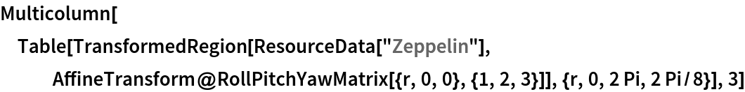 Multicolumn[Table[TransformedRegion[ResourceData[\!\(\*
TagBox["\"\<Zeppelin\>\"",
#& ,
BoxID -> "ResourceTag-Zeppelin-Input",
AutoDelete->True]\)], AffineTransform@RollPitchYawMatrix[{r, 0, 0}, {1, 2, 3}]], {r, 0, 2 Pi, 2 Pi/8}], 3]