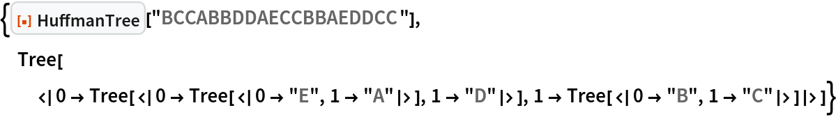 {ResourceFunction["HuffmanTree"]["BCCABBDDAECCBBAEDDCC"],
 Tree[
  <|0 -> Tree[<|0 -> Tree[<|0 -> "E", 1 -> "A"|>], 1 -> "D"|>], 1 -> Tree[<|0 -> "B", 1 -> "C"|>]|>]}