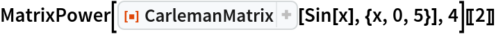 MatrixPower[ResourceFunction["CarlemanMatrix"][Sin[x], {x, 0, 5}], 4][[2]]