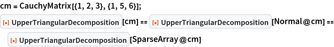 cm = CauchyMatrix[{1, 2, 3}, {1, 5, 6}];
ResourceFunction["UpperTriangularDecomposition"][cm] == ResourceFunction["UpperTriangularDecomposition"][Normal@cm] == ResourceFunction["UpperTriangularDecomposition"][SparseArray@cm]