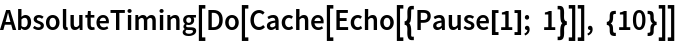 AbsoluteTiming[Do[Cache[Echo[{Pause[1]; 1}]], {10}]]