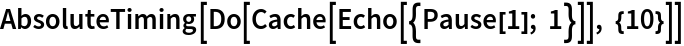 AbsoluteTiming[Do[Cache[Echo[{Pause[1]; 1}]], {10}]]