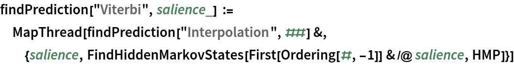 findPrediction["Viterbi", salience_] := MapThread[
  findPrediction["Interpolation", ##] &, {salience, FindHiddenMarkovStates[First[Ordering[#, -1]] & /@ salience, HMP]}]