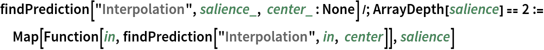 findPrediction["Interpolation", salience_, center_ : None] /; ArrayDepth[salience] == 2 := Map[Function[in, findPrediction["Interpolation", in, center]], salience]