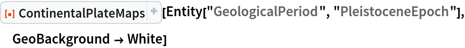 ResourceFunction[
 "ContinentalPlateMaps", ResourceSystemBase -> "https://www.wolframcloud.com/obj/resourcesystem/api/1.0"][
 Entity["GeologicalPeriod", "PleistoceneEpoch"], GeoBackground -> White]