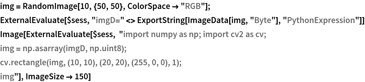 img = RandomImage[10, {50, 50}, ColorSpace -> "RGB"];
ExternalEvaluate[$sess, "imgD=" <> ExportString[ImageData[img, "Byte"], "PythonExpression"]]
Image[ExternalEvaluate[$sess, "import numpy as np; import cv2 as cv;
img = np.asarray(imgD, np.uint8);
cv.rectangle(img, (10, 10), (20, 20), (255, 0, 0), 1); 
img"], ImageSize -> 150]