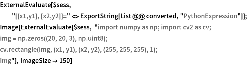 ExternalEvaluate[$sess, "[[x1,y1], [x2,y2]]=" <> ExportString[List @@ converted, "PythonExpression"]];
Image[ExternalEvaluate[$sess, "import numpy as np; import cv2 as cv;
img = np.zeros((20, 20, 3), np.uint8);
cv.rectangle(img, (x1, y1), (x2, y2), (255, 255, 255), 1);
img"], ImageSize -> 150]