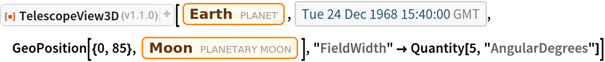 ResourceFunction["TelescopeView3D"][Entity["Planet", "Earth"], DateObject[{1968, 12, 24, 15, 40, 0}, "Instant", "Gregorian", 0.`], GeoPosition[{0, 85}, Entity["PlanetaryMoon", "Moon"]], "FieldWidth" -> Quantity[5, "AngularDegrees"]]
