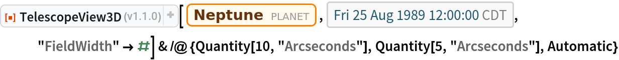 ResourceFunction["TelescopeView3D"][Entity["Planet", "Neptune"], DateObject[{1989, 8, 25, 12, 0, 0}, "Instant", "Gregorian", "America/Chicago"], "FieldWidth" -> #] & /@ {Quantity[10, "Arcseconds"], Quantity[5, "Arcseconds"], Automatic}