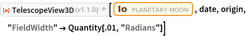 ResourceFunction["TelescopeView3D"][
 Entity["PlanetaryMoon", "Io"], date, origin, "FieldWidth" -> Quantity[.01, "Radians"]]