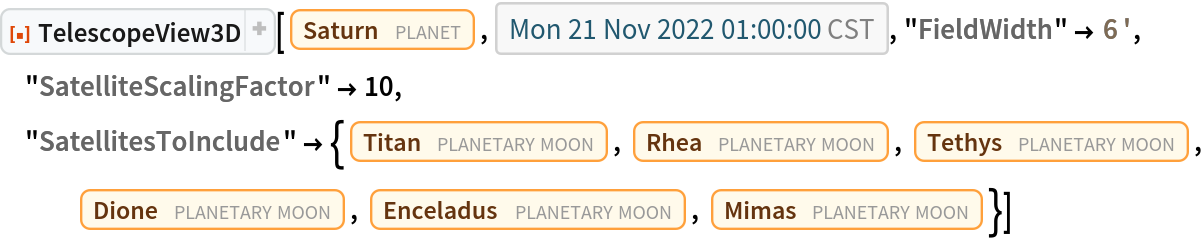 ResourceFunction["TelescopeView3D"][Entity["Planet", "Saturn"], DateObject[{2022, 11, 21, 1, 0, 0}, "Instant", "Gregorian", "America/Chicago"], "FieldWidth" -> Quantity[6, "Arcminutes"], "SatelliteScalingFactor" -> 10, "SatellitesToInclude" -> {Entity["PlanetaryMoon", "Titan"], Entity["PlanetaryMoon", "Rhea"], Entity["PlanetaryMoon", "Tethys"],
    Entity["PlanetaryMoon", "Dione"], Entity["PlanetaryMoon", "Enceladus"], Entity["PlanetaryMoon", "Mimas"]}]