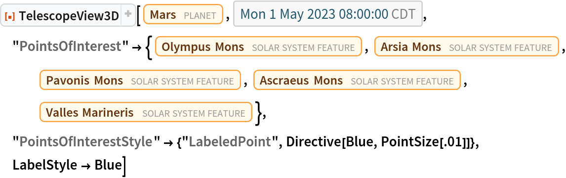 ResourceFunction["TelescopeView3D"][Entity["Planet", "Mars"], DateObject[{2023, 5, 1, 8, 0, 0}, "Instant", "Gregorian", "America/Chicago"], "PointsOfInterest" -> {Entity["SolarSystemFeature", "OlympusMonsMars"], Entity["SolarSystemFeature", "ArsiaMonsMars"],
    Entity["SolarSystemFeature", "PavonisMonsMars"], Entity["SolarSystemFeature", "AscraeusMonsMars"], Entity["SolarSystemFeature", "VallesMarinerisMars"]}, "PointsOfInterestStyle" -> {"LabeledPoint", Directive[Blue, PointSize[.01]]}, LabelStyle -> Blue]