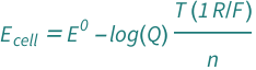 QuantityVariable[Subscript["E", "cell"], "ElectricPotential"] == QuantityVariable[Superscript["E", "0"], "ElectricPotential"] - Row[{Log[QuantityVariable["Q", "Unitless"]]}]*Row[{(Quantity[1, "MolarGasConstant"/"FaradayConstant"]*QuantityVariable["T", "Temperature"])/QuantityVariable["n", "Unitless"]}]